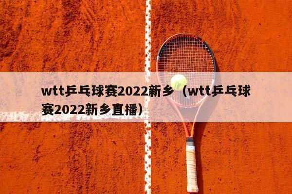 wtt乒乓球赛2023新乡（wtt乒乓球赛2023新乡直播）插图