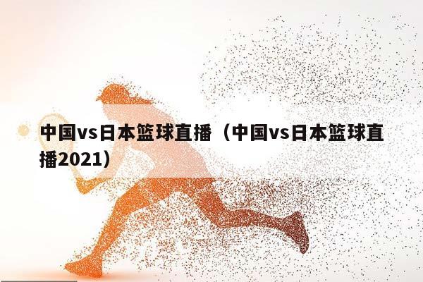中国vs日本篮球直播（中国vs日本篮球直播2023）插图