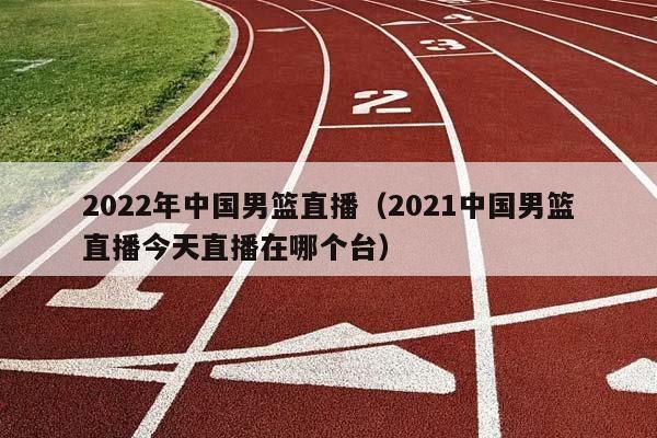 2023年中国男篮直播（2023中国男篮直播今天直播在哪个台）插图