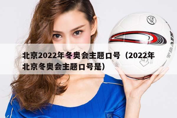 北京2023年冬奥会主题口号（2023年北京冬奥会主题口号是）插图