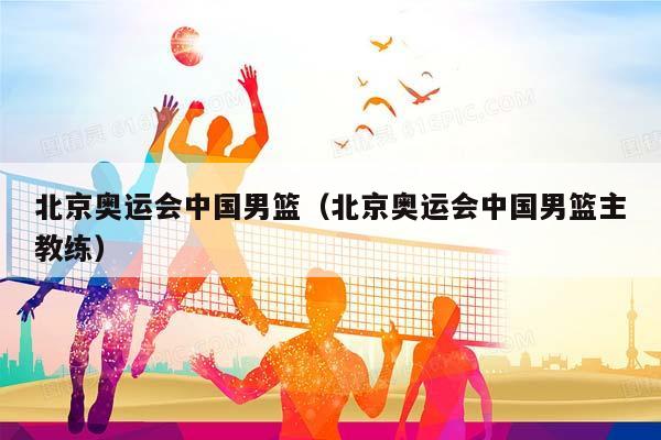 北京奥运会中国男篮（北京奥运会中国男篮主教练）插图