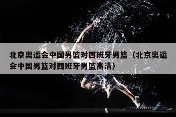 北京奥运会中国男篮对西班牙男篮（北京奥运会中国男篮对西班牙男篮高清）插图
