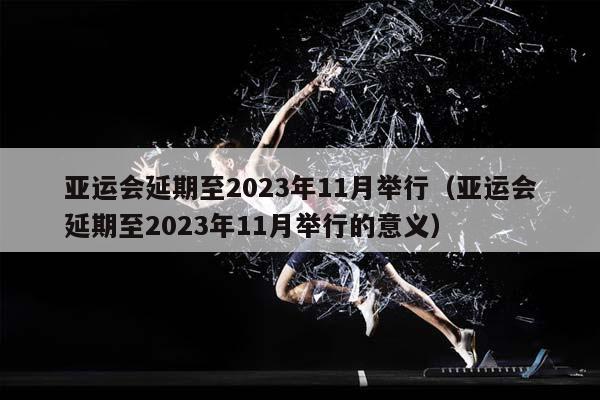 亚运会延期至2023年11月举行（亚运会延期至2023年11月举行的意义）插图