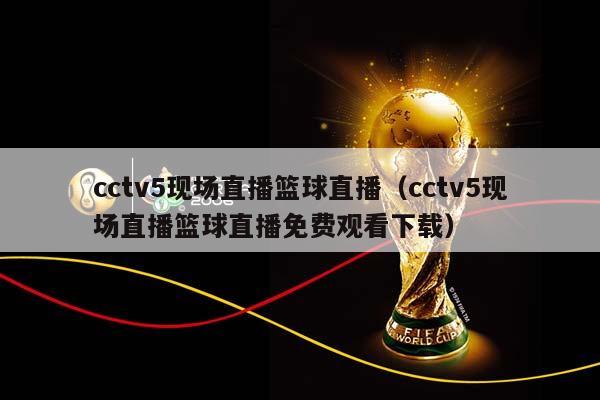 cctv5现场直播篮球直播（cctv5现场直播篮球直播免费观看下载）插图