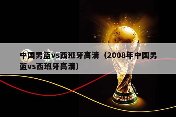 中国男篮vs西班牙高清（2008年中国男篮vs西班牙高清）插图