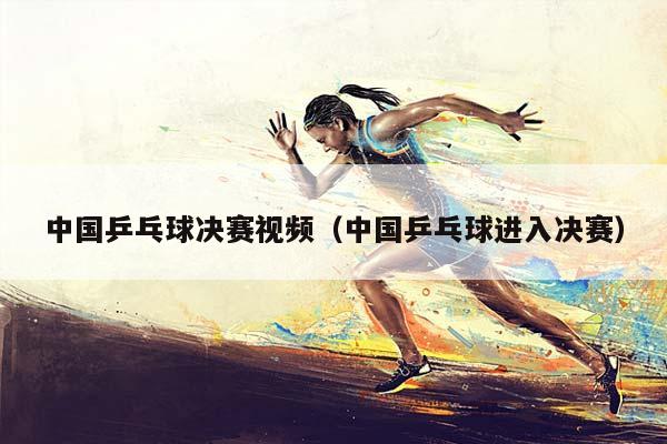 中国乒乓球决赛视频（中国乒乓球进入决赛）插图