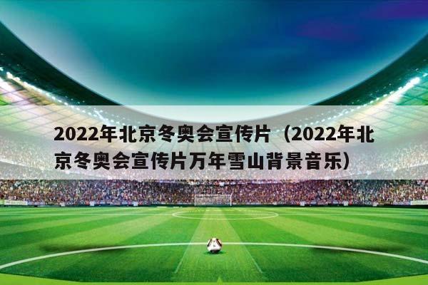 2023年北京冬奥会宣传片（2023年北京冬奥会宣传片万年雪山背景音乐）插图