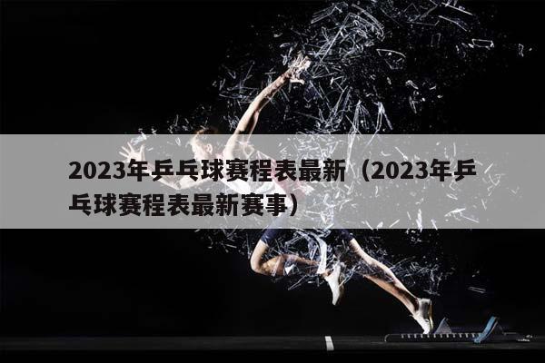 2023年乒乓球赛程表最新（2023年乒乓球赛程表最新赛事）插图