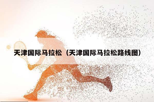 天津国际马拉松（天津国际马拉松路线图）（2023天津国际马拉松一览表）插图
