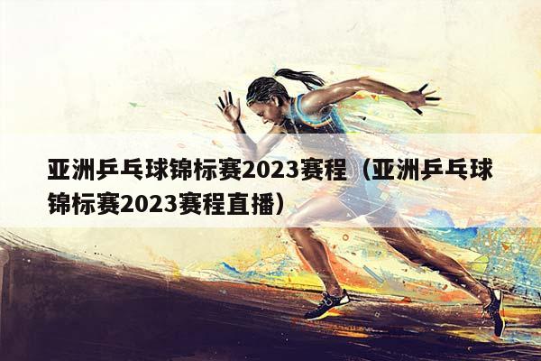 亚洲乒乓球锦标赛2023赛程（亚洲乒乓球锦标赛2023赛程直播）插图