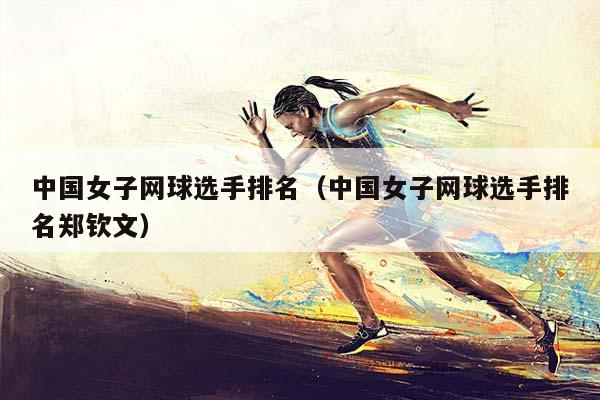 中国女子网球选手排名（中国女子网球选手排名郑钦文）插图
