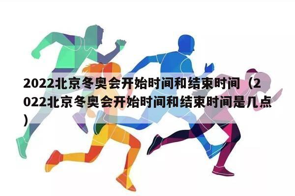 2023北京冬奥会开始时间和结束时间（2023北京冬奥会开始时间和结束时间是几点）插图