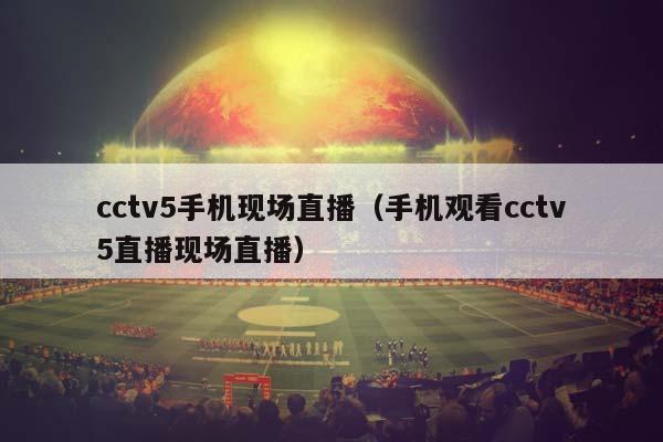 cctv5手机现场直播（手机观看cctv5直播现场直播）插图