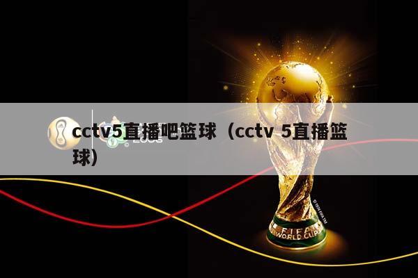 cctv5直播吧篮球（cctv 5直播篮球）插图