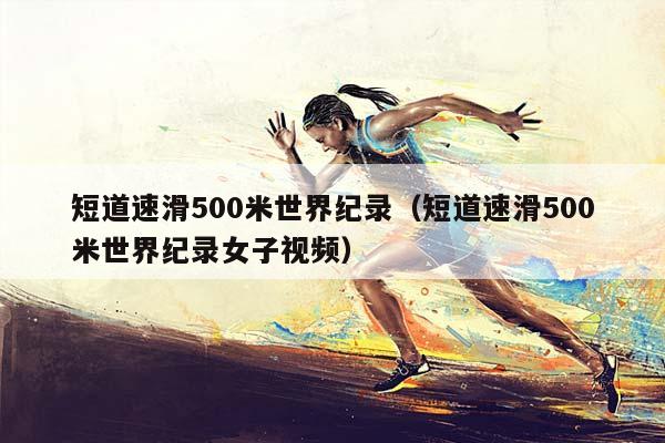 短道速滑500米世界纪录（短道速滑500米世界纪录女子视频）插图