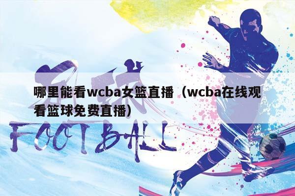 哪里能看wCBA女篮直播（wCBA在线观看篮球免费直播）插图