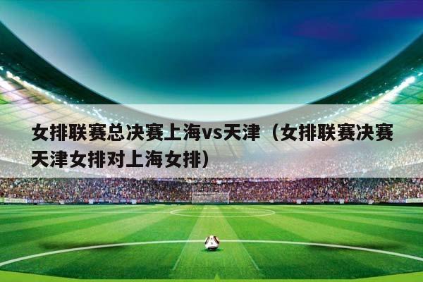 女排联赛总决赛上海vs天津（女排联赛决赛天津女排对上海女排）插图