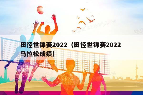 田径世锦赛2023（田径世锦赛2023 马拉松成绩）插图
