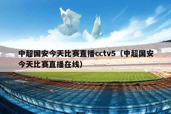 中超国安今天比赛直播cctv5（中超国安今天比赛直播在线）插图