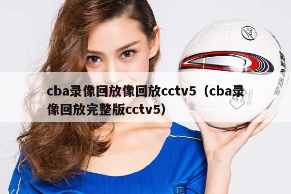 CBA录像回放像回放cctv5（CBA录像回放完整版cctv5）插图