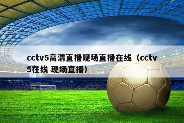 cctv5高清直播现场直播在线（cctv5在线 现场直播）插图