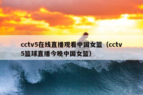 cctv5在线直播观看中国女篮（cctv5篮球直播今晚中国女篮）插图