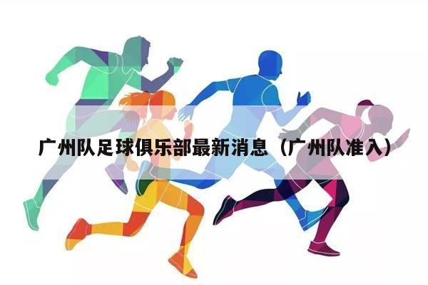 广州队足球俱乐部最新消息（广州队准入）插图