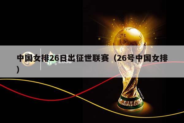 中国女排26日出征世联赛（26号中国女排）插图