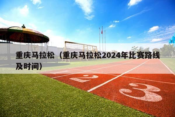 重庆马拉松（重庆马拉松2024年比赛路线及时间）插图