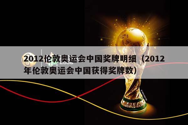 2012伦敦奥运会中国奖牌明细（2012年伦敦奥运会中国获得奖牌数）插图