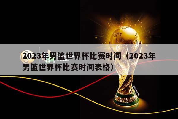 2023年男篮世界杯比赛时间（2023年男篮世界杯比赛时间表格）插图