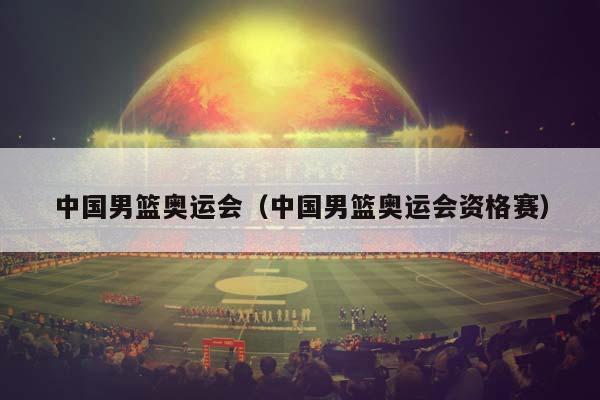 中国男篮奥运会（中国男篮奥运会资格赛）插图