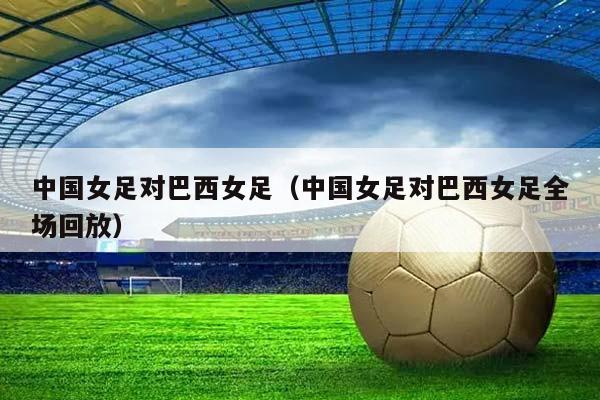 中国女足对巴西女足（中国女足对巴西女足全场回放）插图