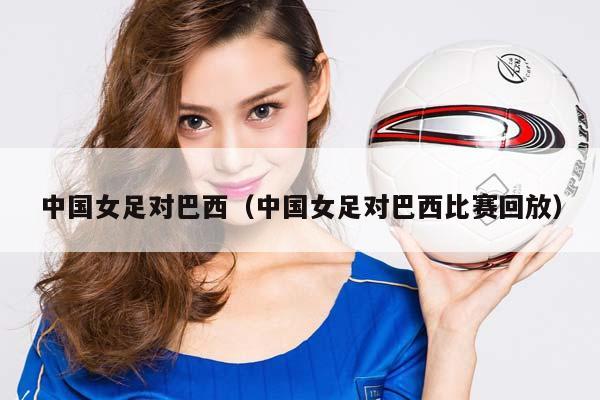 中国女足对巴西（中国女足对巴西比赛回放）插图